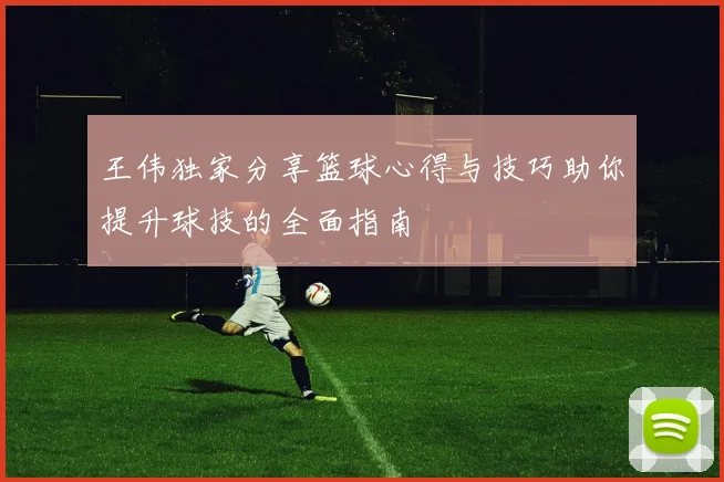 王伟独家分享篮球心得与技巧助你提升球技的全面指南
