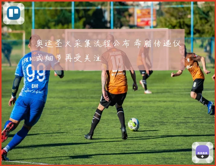 奥运圣火采集流程公布 希腊传递仪式细节再受关注