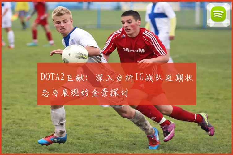 DOTA2巨献：深入分析IG战队近期状态与表现的全景探讨