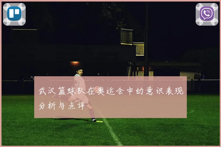 武汉篮球队在奥运会中的意识表现分析与点评