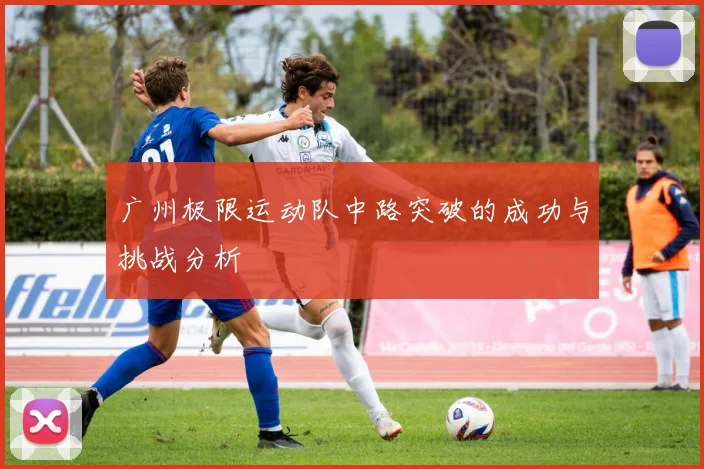 广州极限运动队中路突破的成功与挑战分析