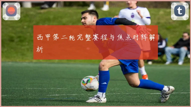 西甲第二轮完整赛程与焦点对阵解析