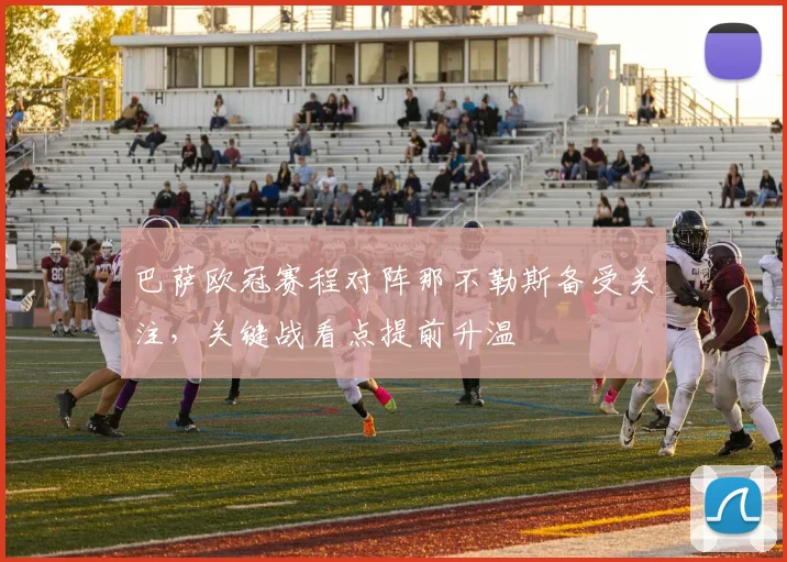巴萨欧冠赛程对阵那不勒斯备受关注，关键战看点提前升温