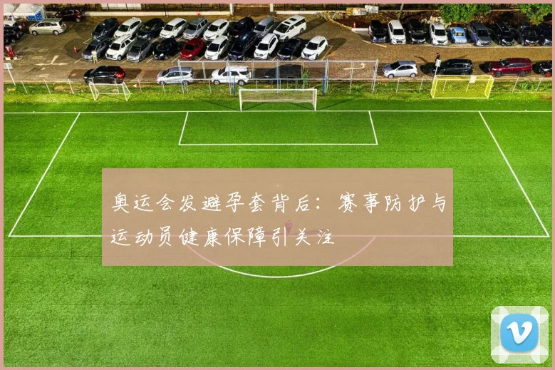 奥运会发避孕套背后：赛事防护与运动员健康保障引关注