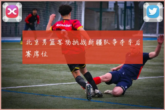 北京男篮客场挑战新疆队争夺季后赛席位