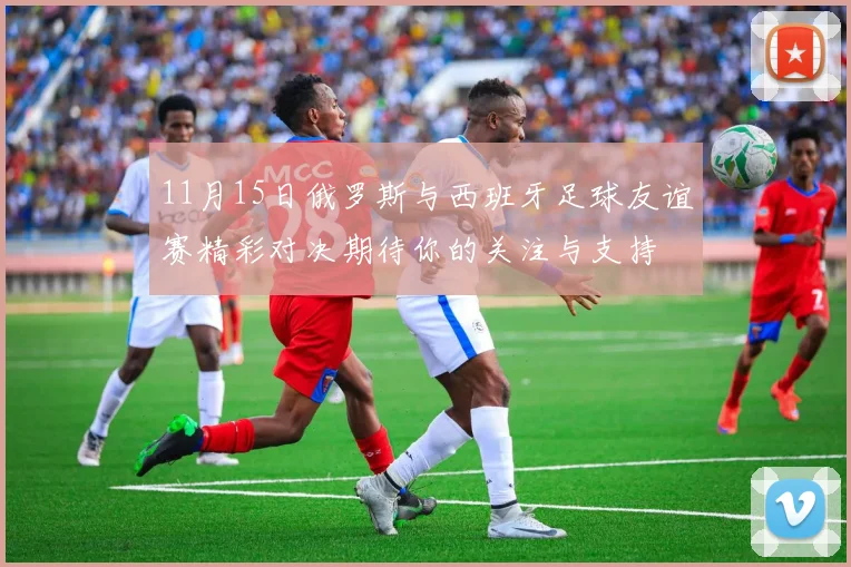 11月15日俄罗斯与西班牙足球友谊赛精彩对决期待你的关注与支持