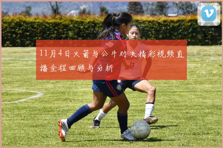 11月4日火箭与公牛对决精彩视频直播全程回顾与分析