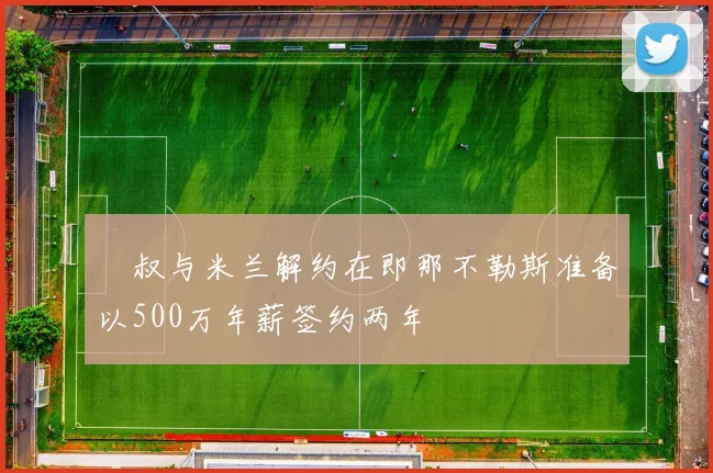 囧叔与米兰解约在即那不勒斯准备以500万年薪签约两年